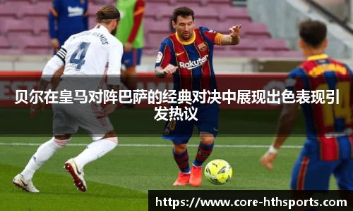 贝尔在皇马对阵巴萨的经典对决中展现出色表现引发热议